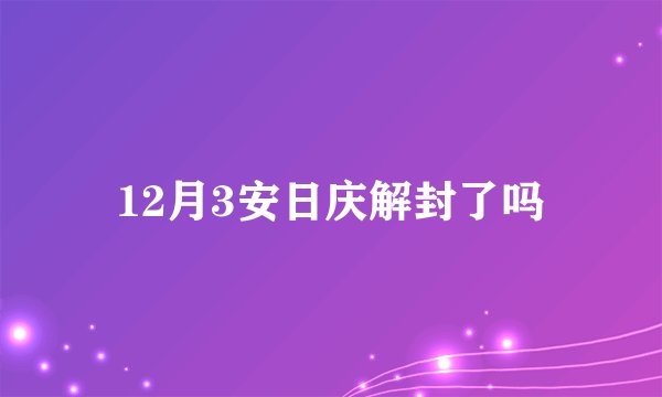 12月3安日庆解封了吗