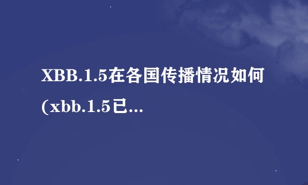 XBB.1.5在各国传播情况如何(xbb.1.5已成美国“头号流行株”)