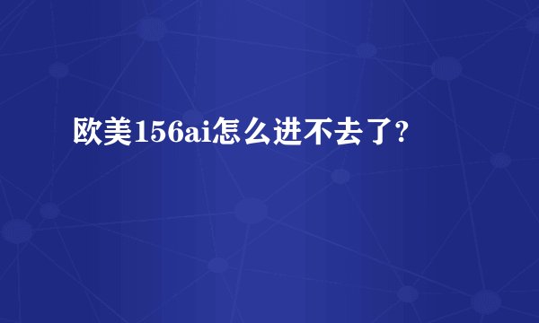 欧美156ai怎么进不去了?