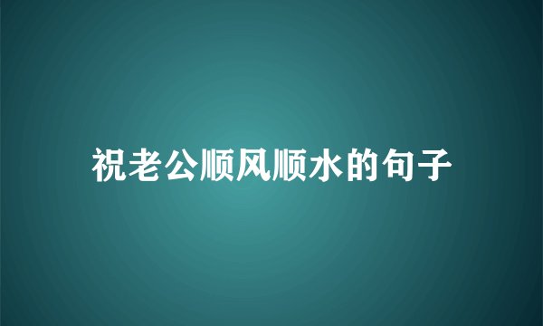 祝老公顺风顺水的句子