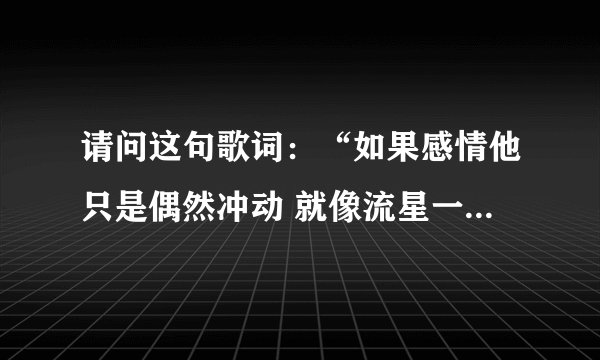 请问这句歌词：“如果感情他只是偶然冲动 就像流星一样失控··”的歌名叫什么名字。