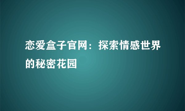 恋爱盒子官网：探索情感世界的秘密花园