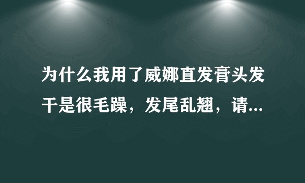 为什么我用了威娜直发膏头发干是很毛躁，发尾乱翘，请高手只点一下，