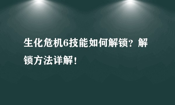 生化危机6技能如何解锁？解锁方法详解！