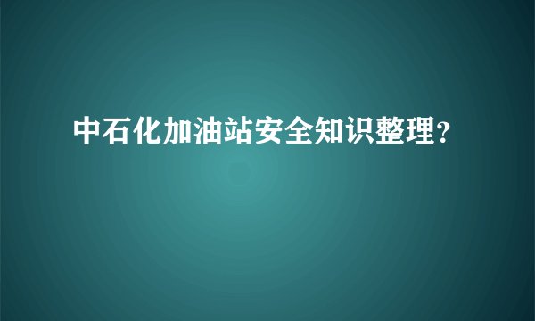 中石化加油站安全知识整理？