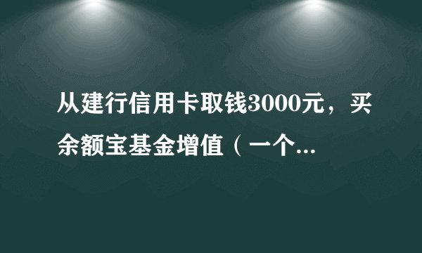 从建行信用卡取钱3000元，买余额宝基金增值（一个月），然后还信用卡欠款赚余额宝利，不知是否划算？