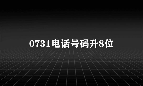 0731电话号码升8位