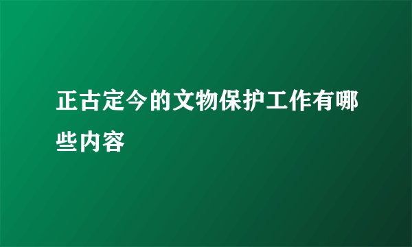 正古定今的文物保护工作有哪些内容