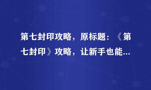 第七封印攻略,原标题:《第七封印》攻略,让新手也能轻松上手重写后标题:轻松上手《第七封印》攻略