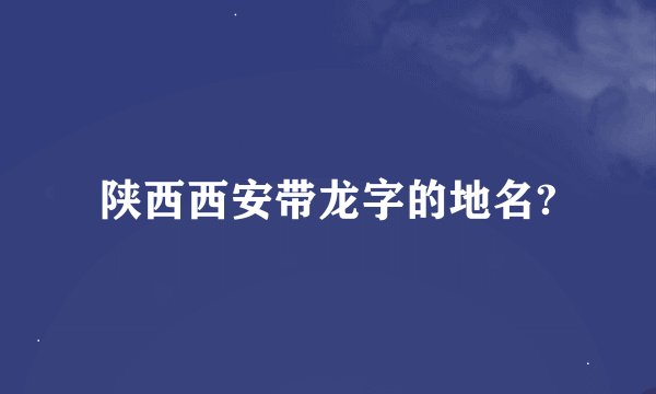 陕西西安带龙字的地名?