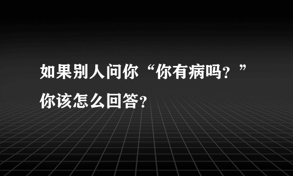 如果别人问你“你有病吗？”你该怎么回答？