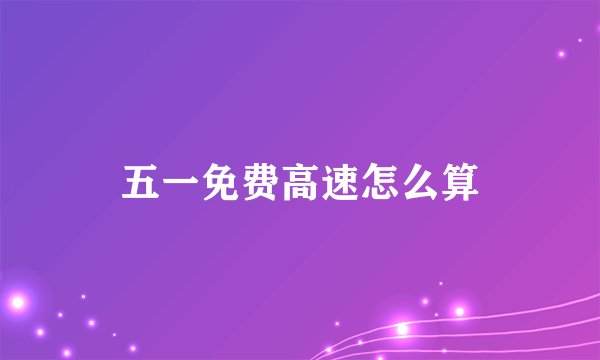 五一免费高速怎么算