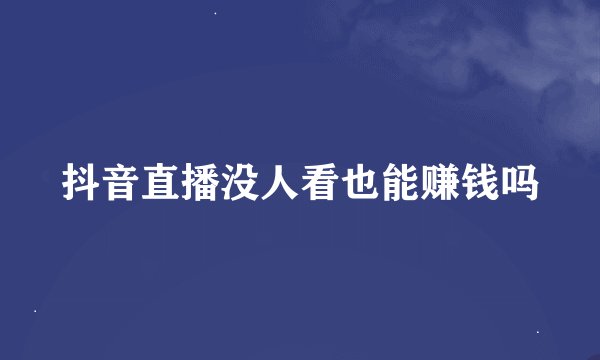 抖音直播没人看也能赚钱吗