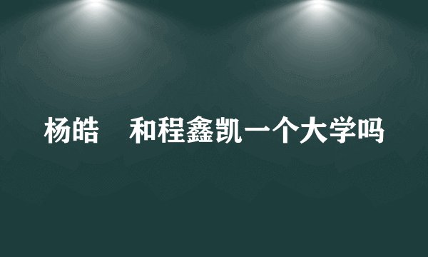 杨皓喆和程鑫凯一个大学吗