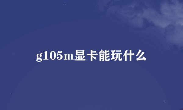 g105m显卡能玩什么