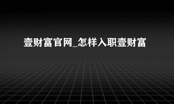 壹财富官网_怎样入职壹财富