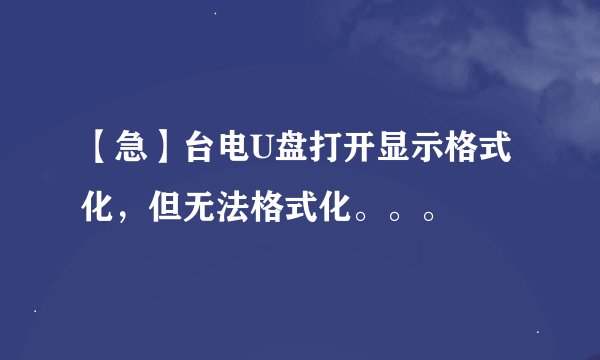 【急】台电U盘打开显示格式化,但无法格式化。。。