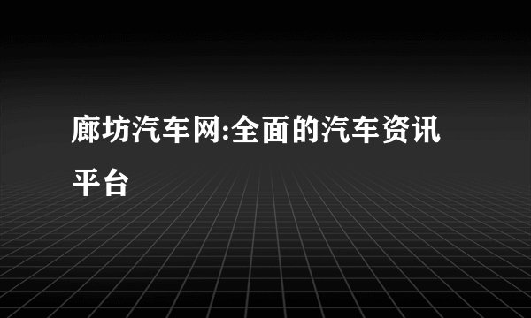 廊坊汽车网:全面的汽车资讯平台
