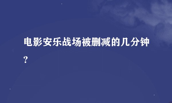 电影安乐战场被删减的几分钟？