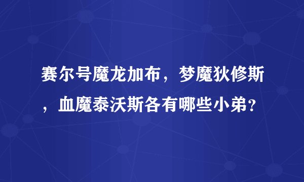 赛尔号魔龙加布，梦魔狄修斯，血魔泰沃斯各有哪些小弟？