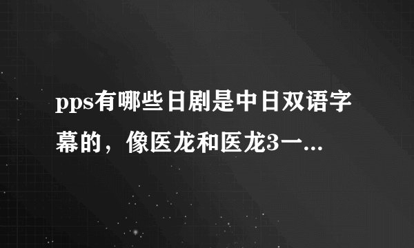 pps有哪些日剧是中日双语字幕的,像医龙和医龙3一样。谢谢