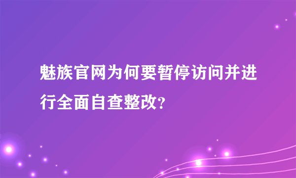 魅族官网为何要暂停访问并进行全面自查整改？