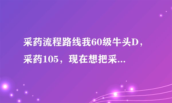 采药流程路线我60级牛头D，采药105，现在想把采药练上去，请问