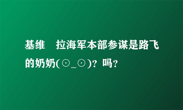 基维媞拉海军本部参谋是路飞的奶奶(⊙_⊙)?吗?