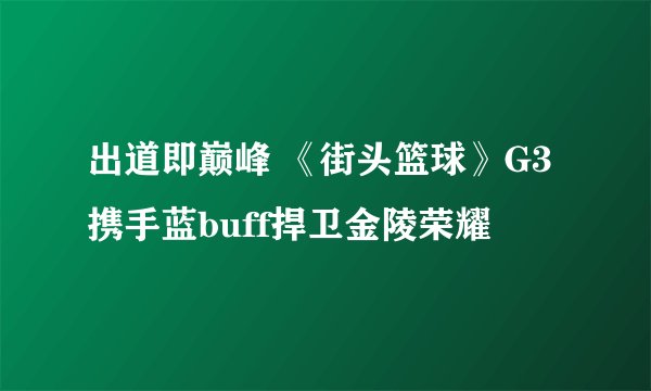 出道即巅峰 《街头篮球》G3携手蓝buff捍卫金陵荣耀