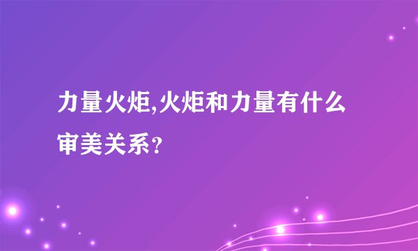 力量火炬,火炬和力量有什么审美关系？
