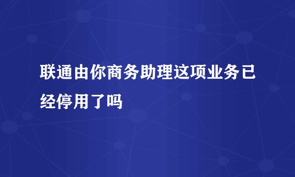联通由你商务助理这项业务已经停用了吗