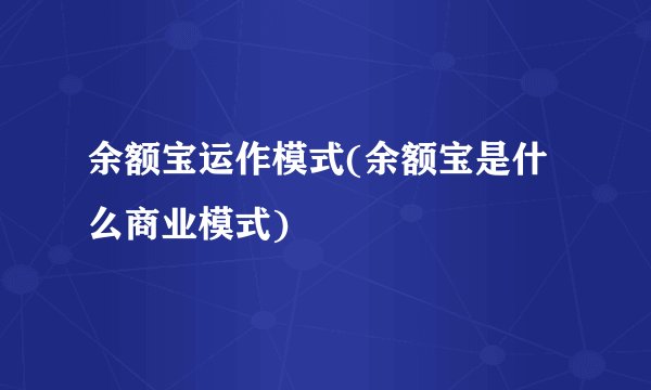 余额宝运作模式(余额宝是什么商业模式)