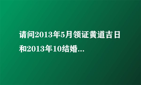 请问2013年5月领证黄道吉日和2013年10结婚黄道吉日，