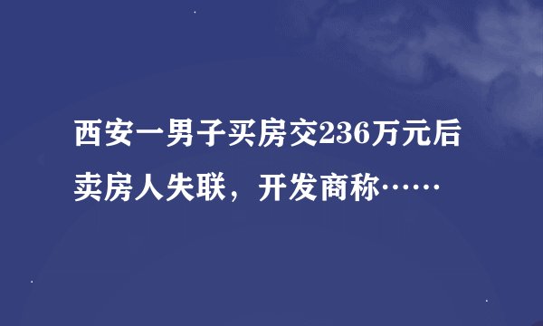 西安一男子买房交236万元后卖房人失联,开发商称……