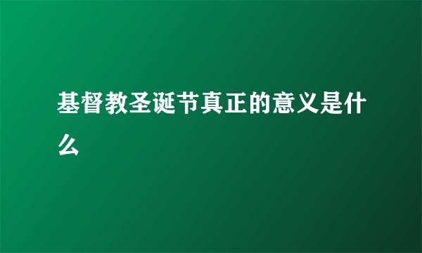 基督教圣诞节真正的意义是什么