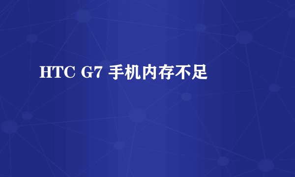 HTC G7 手机内存不足