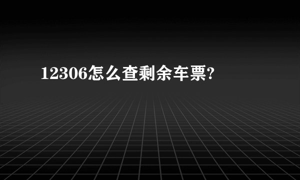 12306怎么查剩余车票?