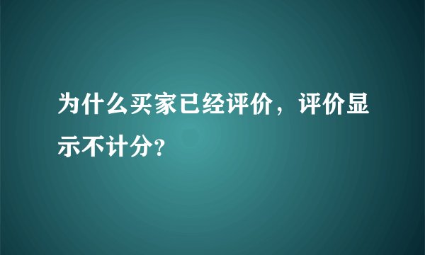 为什么买家已经评价，评价显示不计分？