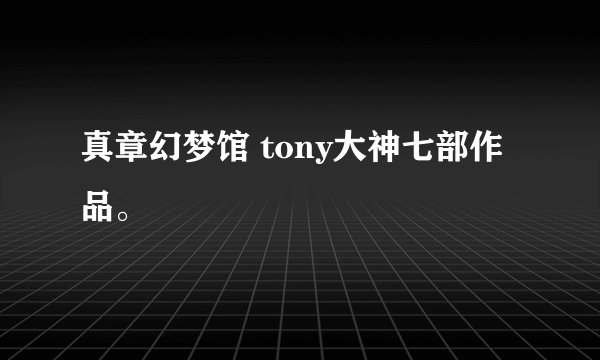 真章幻梦馆 tony大神七部作品。