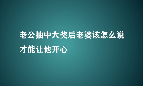 老公抽中大奖后老婆该怎么说才能让他开心