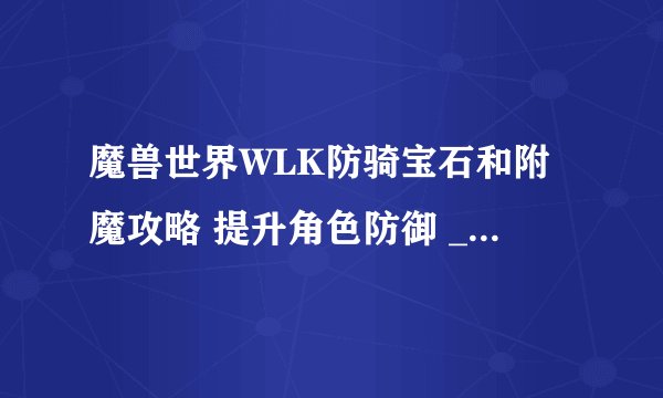 魔兽世界WLK防骑宝石和附魔攻略 提升角色防御 _魔兽世界