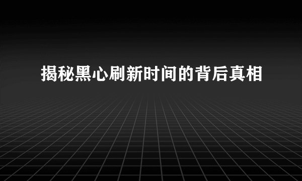 揭秘黑心刷新时间的背后真相