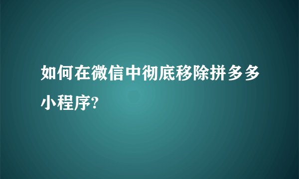 如何在微信中彻底移除拼多多小程序?