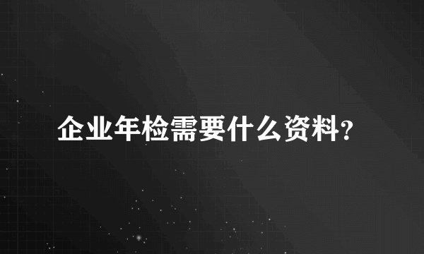 企业年检需要什么资料？