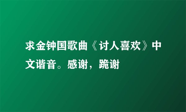 求金钟国歌曲《讨人喜欢》中文谐音。感谢，跪谢