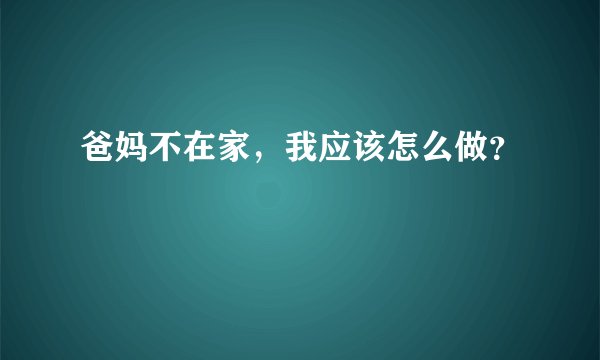 爸妈不在家，我应该怎么做？