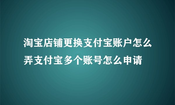 淘宝店铺更换支付宝账户怎么弄支付宝多个账号怎么申请