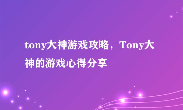 tony大神游戏攻略,Tony大神的游戏心得分享