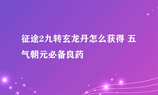 征途2九转玄龙丹怎么获得 五气朝元必备良药