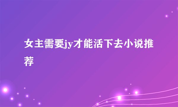 女主需要jy才能活下去小说推荐